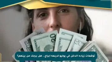 توقعات زيادة الدخل في يوليو لأربعة أبراج.. هل برجك من بينهم؟